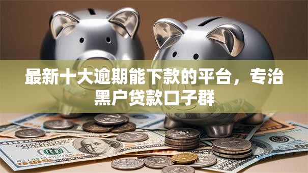最新十大逾期能下款的平台，专治黑户贷款口子群