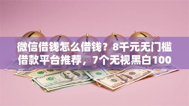 微信借钱怎么借钱？8千元无门槛借款平台推荐，7个无视黑白100%秒下网贷软件盘点
