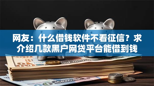 网友：什么借钱软件不看征信？求介绍几款黑户网贷平台能借到钱啊急用