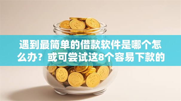 遇到最简单的借款软件是哪个怎么办?或可尝试这8个容易下款的借钱平台 遇到最简单的借款软件是哪个怎么办?或可尝试这8个容易下款的借钱平台