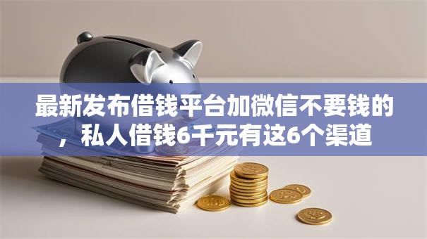 最新发布借钱平台加微信不要钱的,私人借钱6千元有这6个渠道 最新发布借钱平台加微信不要钱的,私人借钱6千元有这6个渠道