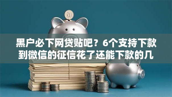 黑户必下网贷贴吧?6个支持下款到微信的征信花了还能下款的几千小额度平台 黑户必下网贷贴吧?6个支持下款到微信的征信花了还能下款的几千小额度平台