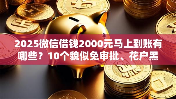 2025微信借钱2000元马上到账有哪些?10个貌似免审批、花户黑户秒下的口子合集 2025微信借钱2000元马上到账有哪些?10个貌似免审批、花户黑户秒下的口子合集