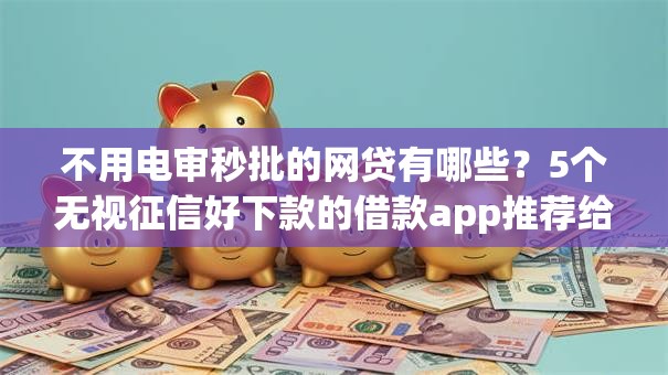 不用电审秒批的网贷有哪些?5个无视征信好下款的借款app推荐给你 不用电审秒批的网贷有哪些?5个无视征信好下款的借款app推荐给你