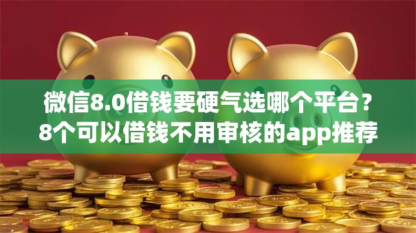 微信8.0借钱要硬气选哪个平台？8个可以借钱不用审核的app推荐