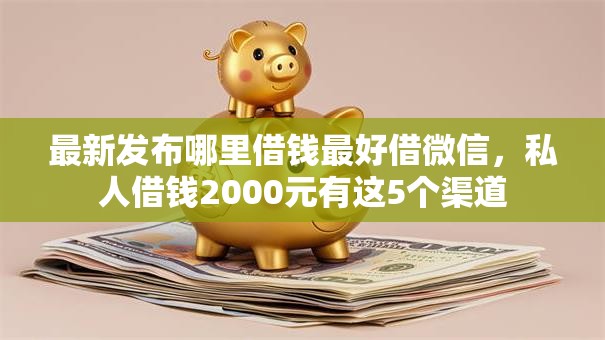 最新发布哪里借钱最好借微信，私人借钱2000元有这5个渠道