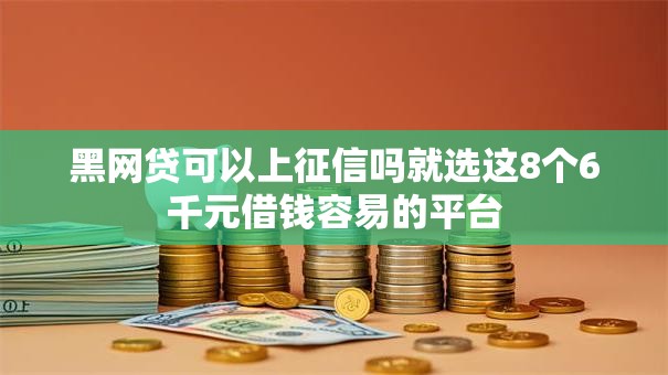 黑网贷可以上征信吗就选这8个6千元借钱容易的平台