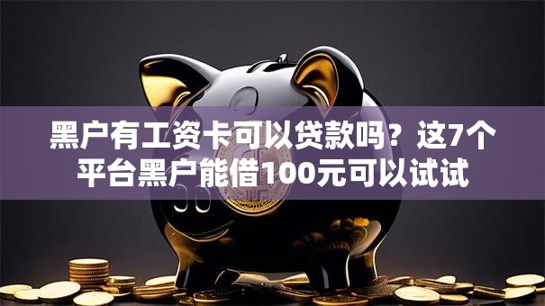 黑户有工资卡可以贷款吗？这7个平台黑户能借100元可以试试
