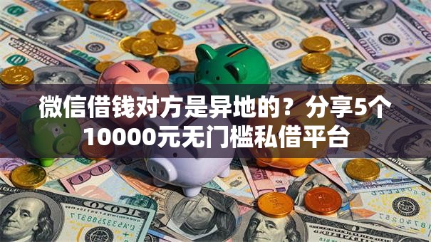 微信借钱对方是异地的?分享5个10000元无门槛私借平台 微信借钱对方是异地的?分享5个10000元无门槛私借平台