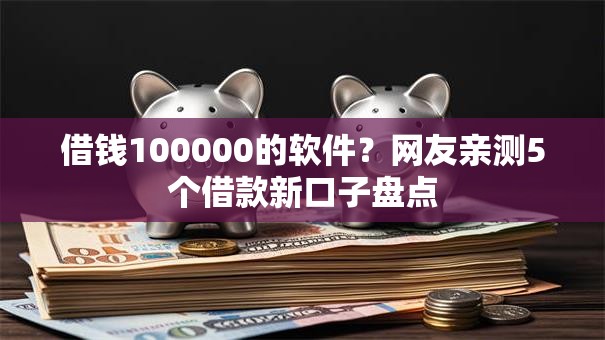 借钱100000的软件?网友亲测5个借款新口子盘点 借钱100000的软件?网友亲测5个借款新口子盘点