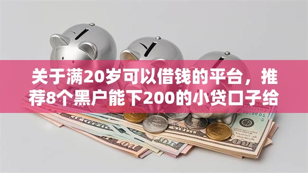 关于满20岁可以借钱的平台,推荐8个黑户能下200的小贷口子给你 关于满20岁可以借钱的平台,推荐8个黑户能下200的小贷口子给你