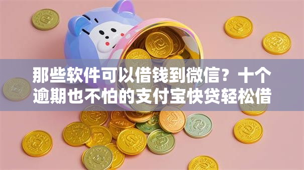 那些软件可以借钱到微信?十个逾期也不怕的支付宝快贷轻松借平台 那些软件可以借钱到微信?十个逾期也不怕的支付宝快贷轻松借平台
