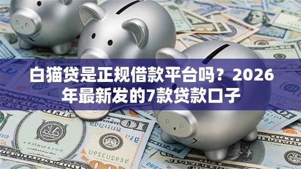 白猫贷是正规借款平台吗？2026年最新发的7款贷款口子