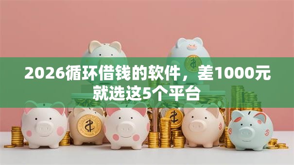 2026循环借钱的软件，差1000元就选这5个平台