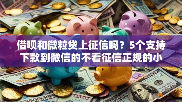 借呗和微粒贷上征信吗？5个支持下款到微信的不看征信正规的小额贷款平台