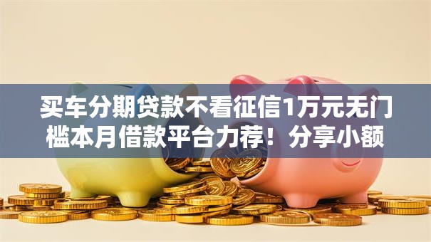 买车分期贷款不看征信1万元无门槛本月借款平台力荐！分享小额网贷口子1万元无门槛借款