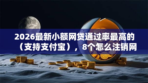 2026最新小额网贷通过率最高的(支持支付宝),8个怎么注销网贷平台的账号无私分享 2026最新小额网贷通过率最高的(支持支付宝),8个怎么注销网贷平台的账号无私分享