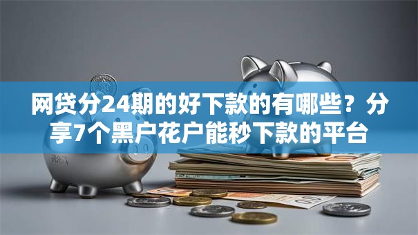 网贷分24期的好下款的有哪些？分享7个黑户花户能秒下款的平台