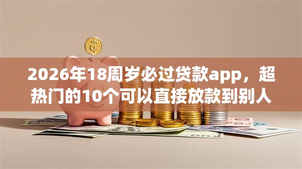 2026年18周岁必过贷款app，超热门的10个可以直接放款到别人的银行卡里面的借钱软件推荐