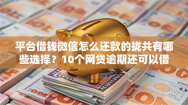 平台借钱微信怎么还款的拢共有哪些选择？10个网贷逾期还可以借钱的口子详解