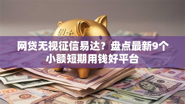 网贷无视征信易达？盘点最新9个小额短期用钱好平台