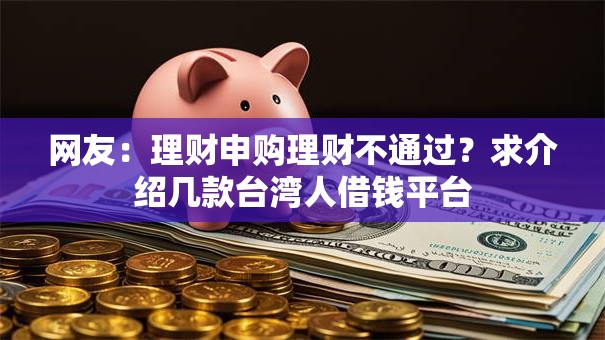 网友：理财申购理财不通过？求介绍几款台湾人借钱平台