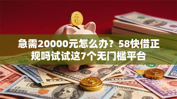 急需20000元怎么办？58快借正规吗试试这7个无门槛平台