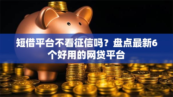 短借平台不看征信吗？盘点最新6个好用的网贷平台
