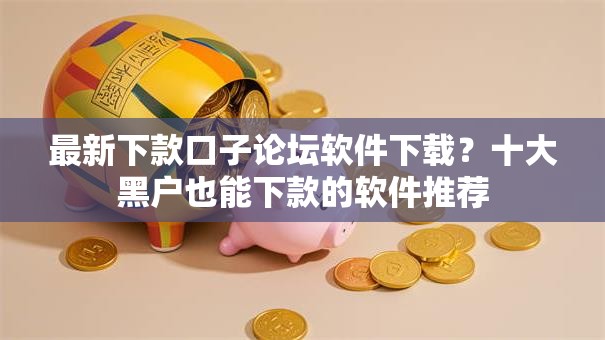 最新下款口子论坛软件下载？十大黑户也能下款的软件推荐