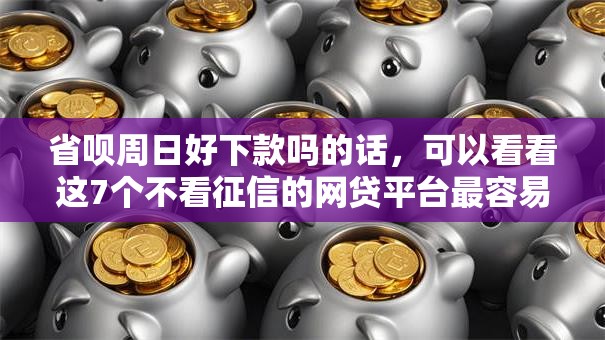 省呗周日好下款吗的话，可以看看这7个不看征信的网贷平台最容易通过的