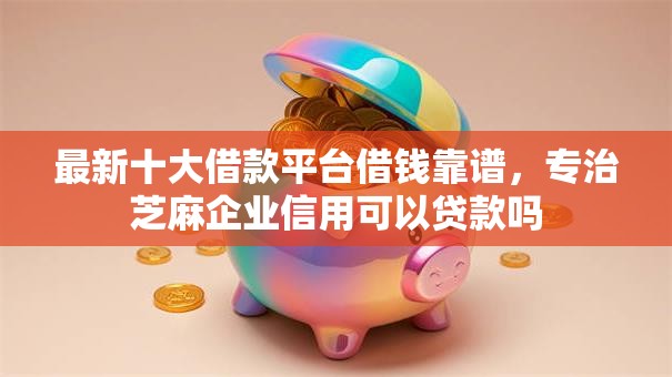 最新十大借款平台借钱靠谱，专治芝麻企业信用可以贷款吗