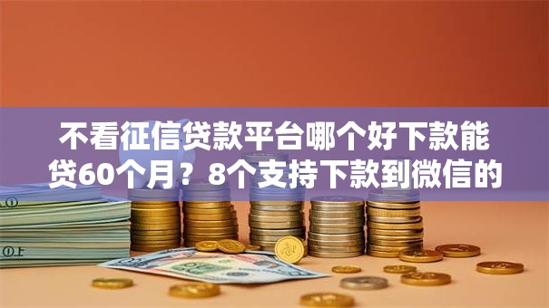 不看征信贷款平台哪个好下款能贷60个月?8个支持下款到微信的私人借钱平台 不看征信贷款平台哪个好下款能贷60个月?8个支持下款到微信的私人借钱平台