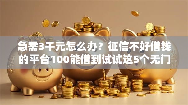 急需3千元怎么办?征信不好借钱的平台100能借到试试这5个无门槛平台 急需3千元怎么办?征信不好借钱的平台100能借到试试这5个无门槛平台