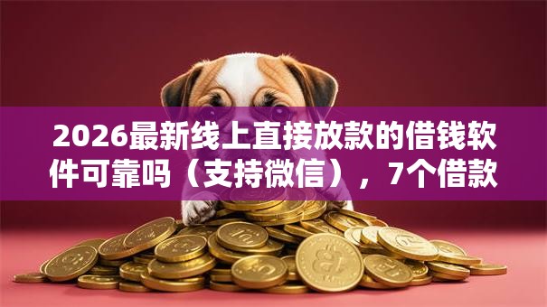 2026最新线上直接放款的借钱软件可靠吗(支持微信),7个借款平台贷款好通过无私分享 2026最新线上直接放款的借钱软件可靠吗(支持微信),7个借款平台贷款好通过无私分享