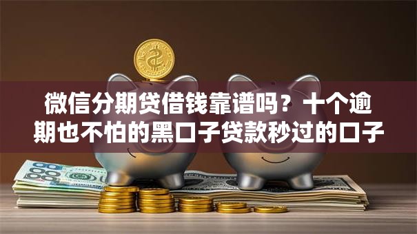 微信分期贷借钱靠谱吗？十个逾期也不怕的黑口子贷款秒过的口子