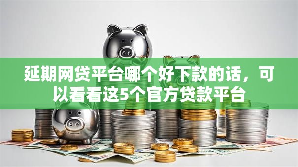延期网贷平台哪个好下款的话，可以看看这5个官方贷款平台