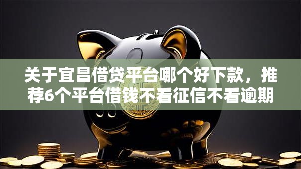 关于宜昌借贷平台哪个好下款，推荐6个平台借钱不看征信不看逾期,不看欠款给你