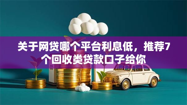 关于网贷哪个平台利息低，推荐7个回收类贷款口子给你