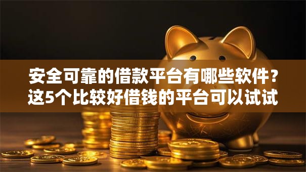 安全可靠的借款平台有哪些软件？这5个比较好借钱的平台可以试试