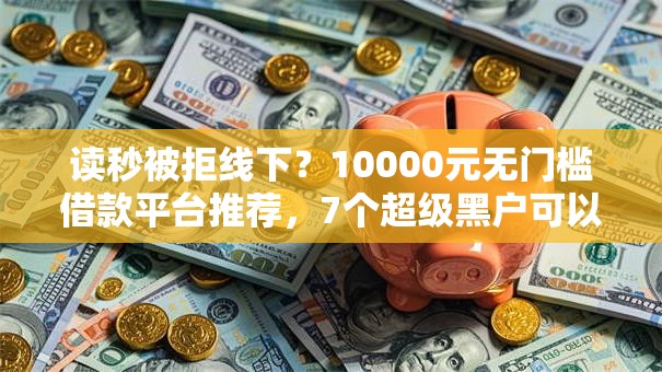 读秒被拒线下？10000元无门槛借款平台推荐，7个超级黑户可以下款的口子盘点