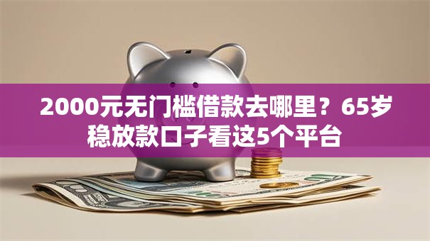 2000元无门槛借款去哪里?65岁稳放款口子看这5个平台 2000元无门槛借款去哪里?65岁稳放款口子看这5个平台