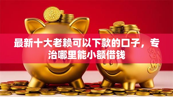 最新十大老赖可以下款的口子,专治哪里能小额借钱 最新十大老赖可以下款的口子,专治哪里能小额借钱