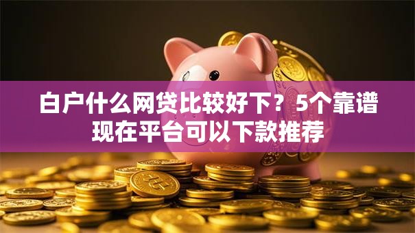 白户什么网贷比较好下？5个靠谱现在平台可以下款推荐