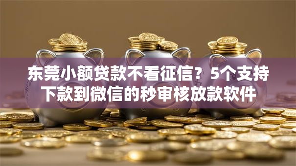 东莞小额贷款不看征信?5个支持下款到微信的秒审核放款软件 东莞小额贷款不看征信?5个支持下款到微信的秒审核放款软件