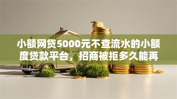 小额网贷5000元不查流水的小额度贷款平台，招商被拒多久能再申请的5个平台介绍