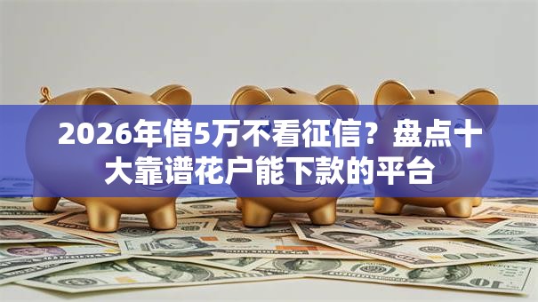 2026年借5万不看征信?盘点十大靠谱花户能下款的平台 2026年借5万不看征信?盘点十大靠谱花户能下款的平台