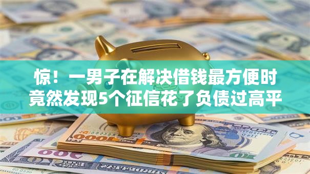 惊！一男子在解决借钱最方便时竟然发现5个征信花了负债过高平台可以贷款，事后分享了出来