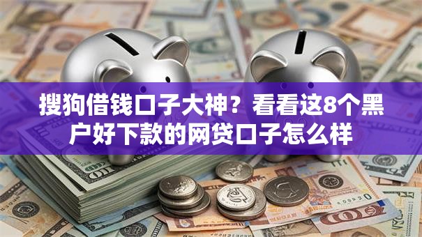 搜狗借钱口子大神?看看这8个黑户好下款的网贷口子怎么样 搜狗借钱口子大神?看看这8个黑户好下款的网贷口子怎么样