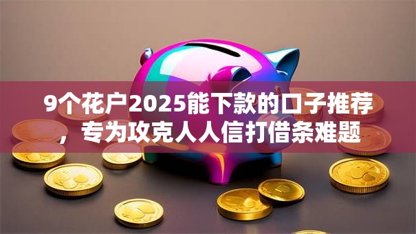 9个花户2025能下款的口子推荐，专为攻克人人信打借条难题