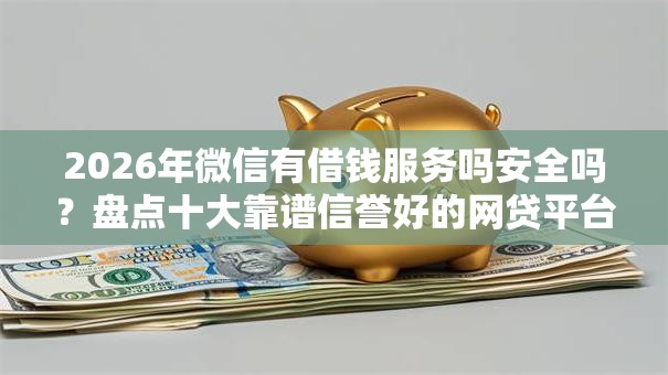 2026年微信有借钱服务吗安全吗？盘点十大靠谱信誉好的网贷平台